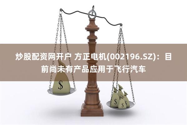 炒股配资网开户 方正电机(002196.SZ)：目前尚未有产品应用于飞行汽车