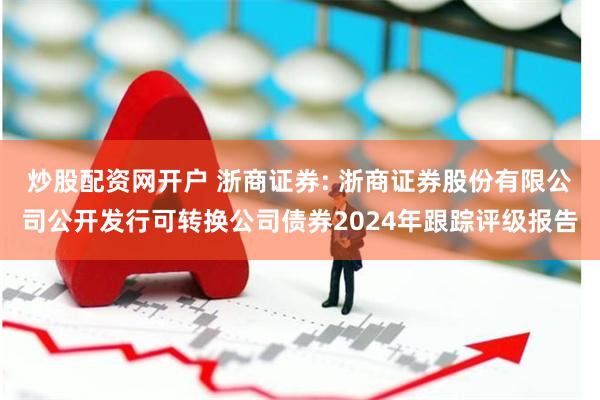 炒股配资网开户 浙商证券: 浙商证券股份有限公司公开发行可转换公司债券2024年跟踪评级报告