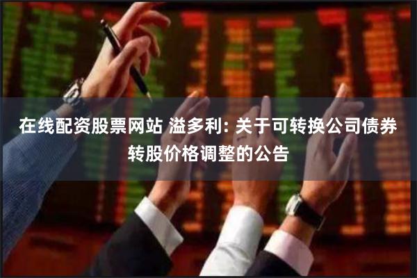 在线配资股票网站 溢多利: 关于可转换公司债券转股价格调整的公告