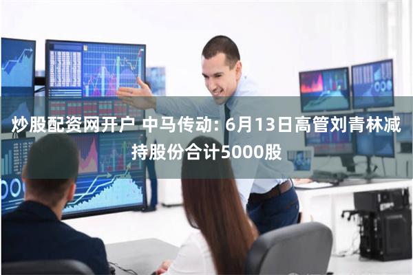 炒股配资网开户 中马传动: 6月13日高管刘青林减持股份合计5000股