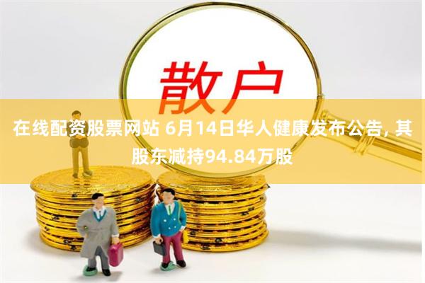 在线配资股票网站 6月14日华人健康发布公告, 其股东减持94.84万股