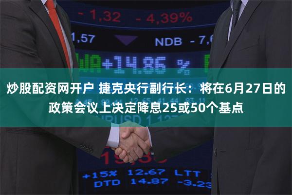 炒股配资网开户 捷克央行副行长：将在6月27日的政策会议上决定降息25或50个基点