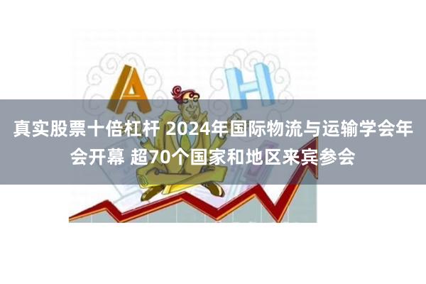 真实股票十倍杠杆 2024年国际物流与运输学会年会开幕 超70个国家和地区来宾参会