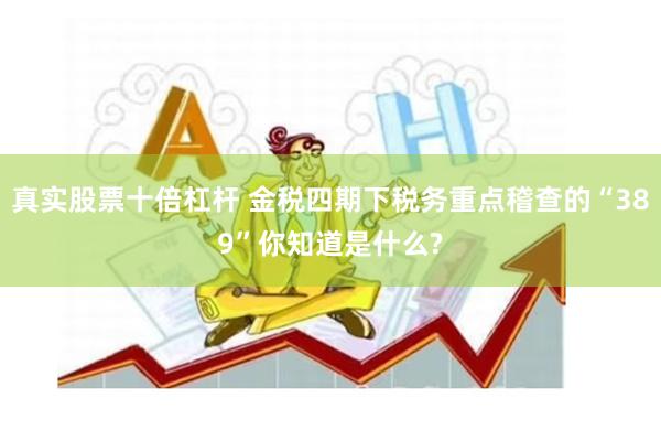 真实股票十倍杠杆 金税四期下税务重点稽查的“389”你知道是什么?