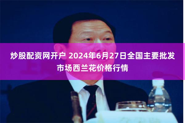 炒股配资网开户 2024年6月27日全国主要批发市场西兰花价格行情