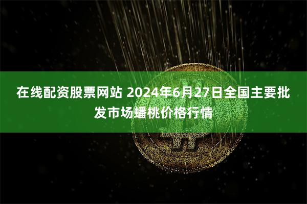 在线配资股票网站 2024年6月27日全国主要批发市场蟠桃价格行情