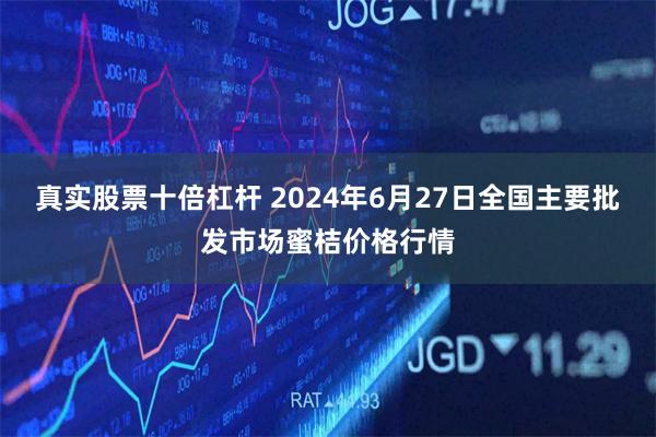 真实股票十倍杠杆 2024年6月27日全国主要批发市场蜜桔价格行情