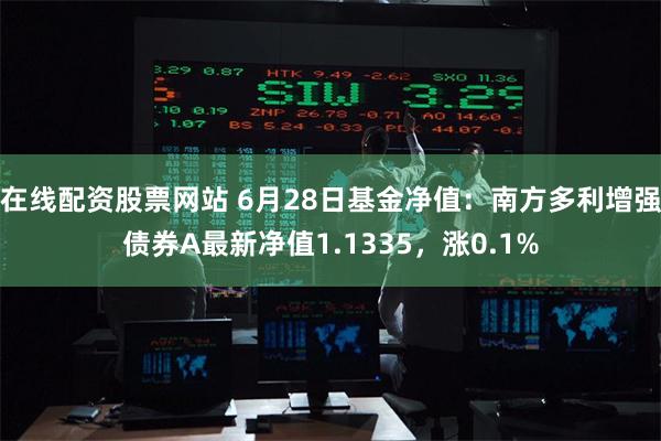 在线配资股票网站 6月28日基金净值：南方多利增强债券A最新净值1.1335，涨0.1%