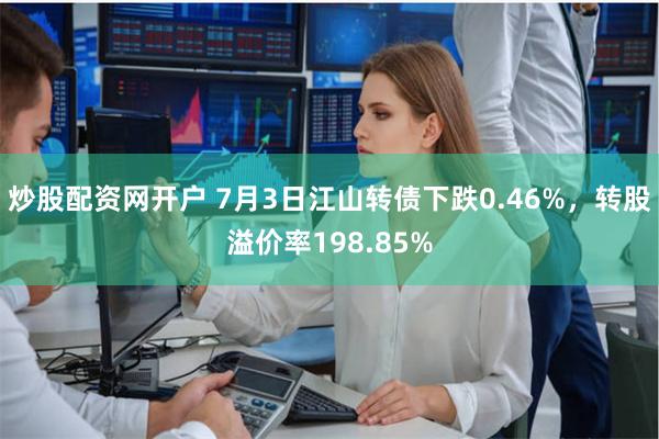 炒股配资网开户 7月3日江山转债下跌0.46%，转股溢价率198.85%