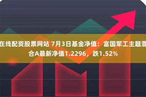 在线配资股票网站 7月3日基金净值：富国军工主题混合A最新净值1.2296，跌1.52%