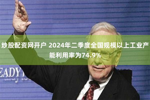 炒股配资网开户 2024年二季度全国规模以上工业产能利用率为74.9%