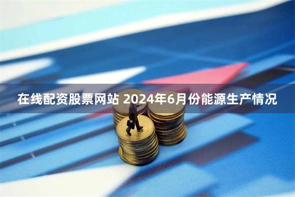 在线配资股票网站 2024年6月份能源生产情况