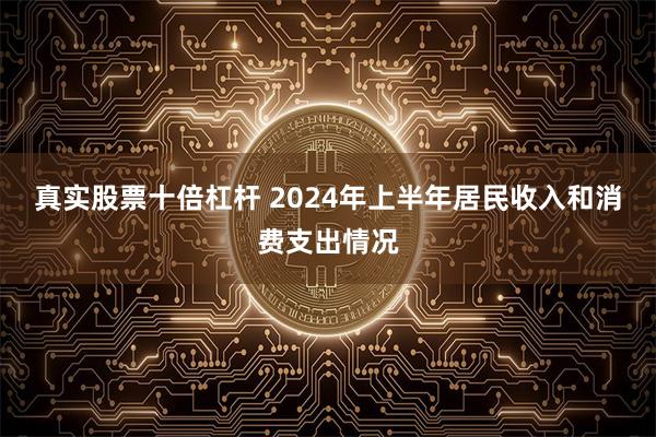 真实股票十倍杠杆 2024年上半年居民收入和消费支出情况