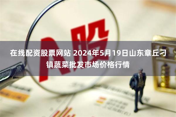 在线配资股票网站 2024年5月19日山东章丘刁镇蔬菜批发市场价格行情