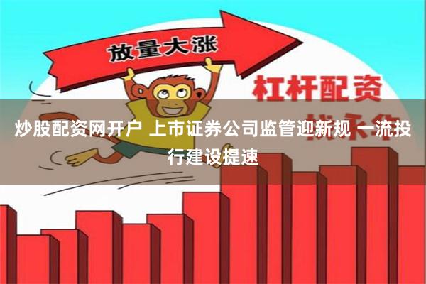 炒股配资网开户 上市证券公司监管迎新规 一流投行建设提速