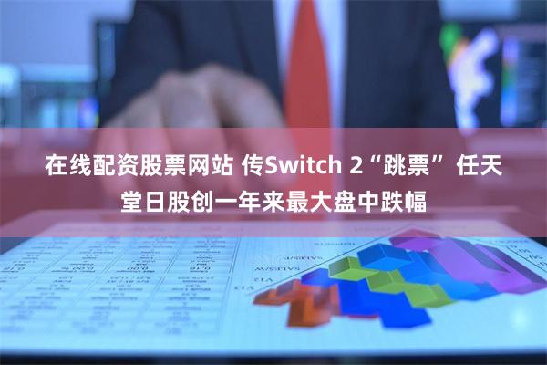 在线配资股票网站 传Switch 2“跳票” 任天堂日股创一年来最大盘中跌幅