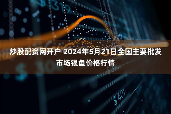 炒股配资网开户 2024年5月21日全国主要批发市场银鱼价格行情