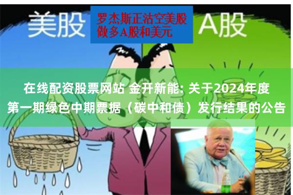 在线配资股票网站 金开新能: 关于2024年度第一期绿色中期票据（碳中和债）发行结果的公告