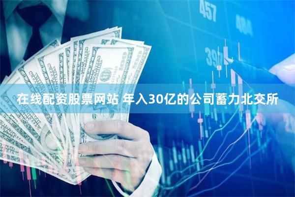 在线配资股票网站 年入30亿的公司蓄力北交所