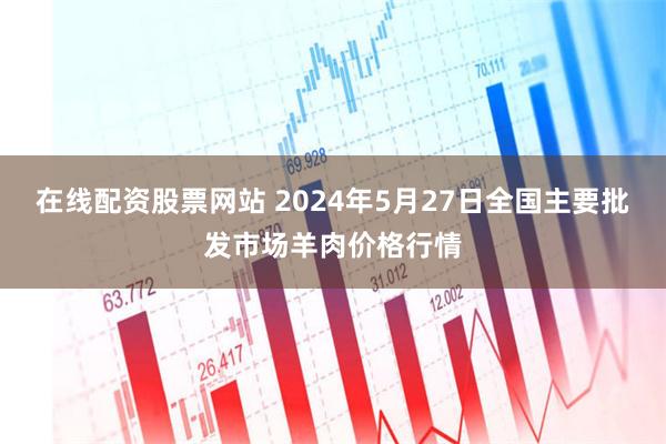 在线配资股票网站 2024年5月27日全国主要批发市场羊肉价格行情