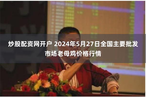 炒股配资网开户 2024年5月27日全国主要批发市场老母鸡价格行情