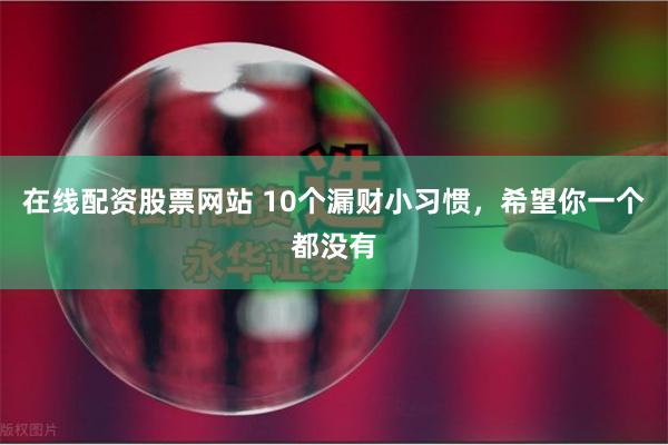 在线配资股票网站 10个漏财小习惯，希望你一个都没有