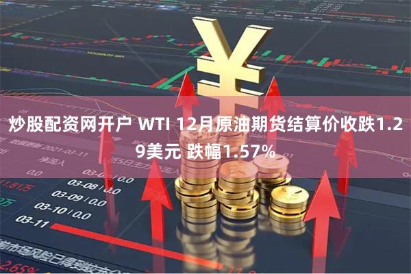 炒股配资网开户 WTI 12月原油期货结算价收跌1.29美元 跌幅1.57%