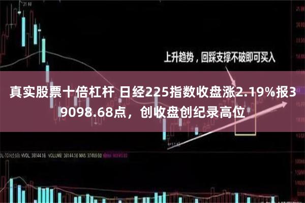 真实股票十倍杠杆 日经225指数收盘涨2.19%报39098.68点，创收盘创纪录高位