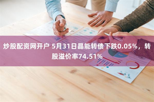 炒股配资网开户 5月31日晶能转债下跌0.05%，转股溢价率74.51%