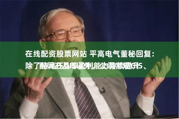 在线配资股票网站 平高电气董秘回复：
除了特高压GIS以外，公司常规GIS、配网产品等盈利能力持续提升