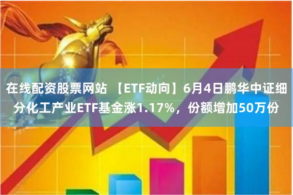 在线配资股票网站 【ETF动向】6月4日鹏华中证细分化工产业ETF基金涨1.17%，份额增加50万份