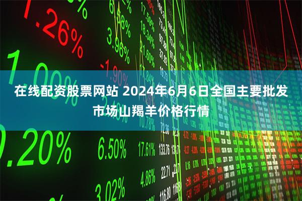 在线配资股票网站 2024年6月6日全国主要批发市场山羯羊价格行情