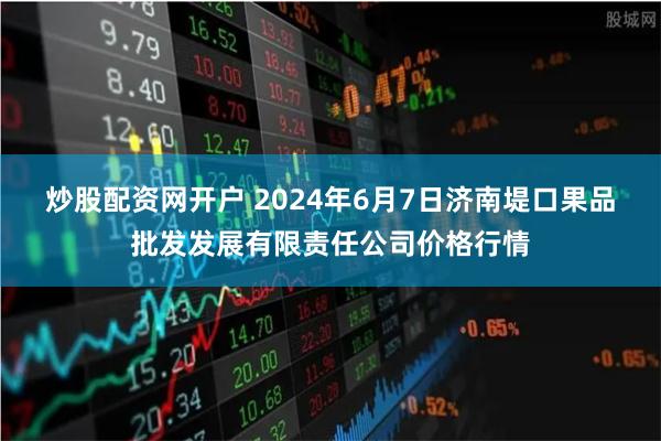 炒股配资网开户 2024年6月7日济南堤口果品批发发展有限责任公司价格行情