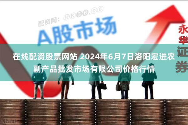 在线配资股票网站 2024年6月7日洛阳宏进农副产品批发市场有限公司价格行情