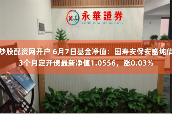 炒股配资网开户 6月7日基金净值：国寿安保安盛纯债3个月定开债最新净值1.0556，涨0.03%