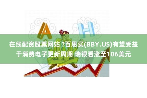 在线配资股票网站 ?百思买(BBY.US)有望受益于消费电子更新周期 瑞银看涨至106美元