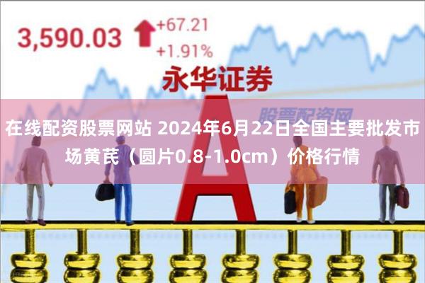 在线配资股票网站 2024年6月22日全国主要批发市场黄芪（圆片0.8-1.0cm）价格行情