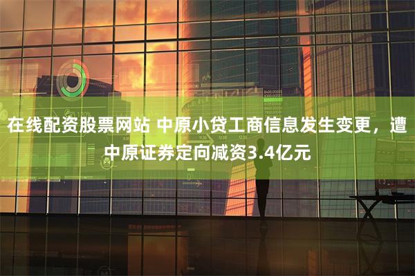 在线配资股票网站 中原小贷工商信息发生变更，遭中原证券定向减资3.4亿元