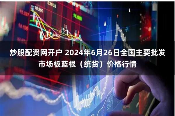 炒股配资网开户 2024年6月26日全国主要批发市场板蓝根（统货）价格行情