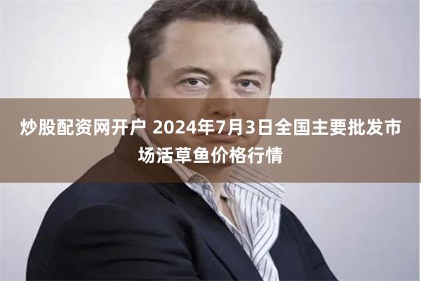 炒股配资网开户 2024年7月3日全国主要批发市场活草鱼价格行情