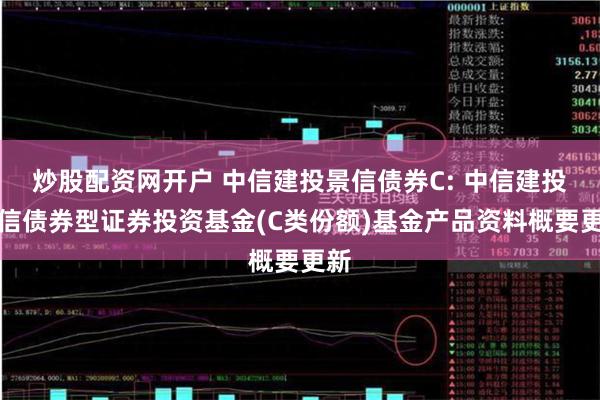 炒股配资网开户 中信建投景信债券C: 中信建投景信债券型证券投资基金(C类份额)基金产品资料概要更新