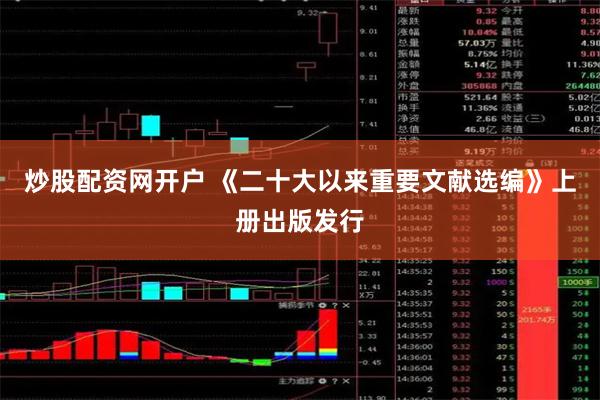 炒股配资网开户 《二十大以来重要文献选编》上册出版发行