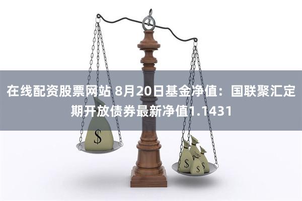 在线配资股票网站 8月20日基金净值：国联聚汇定期开放债券最新净值1.1431