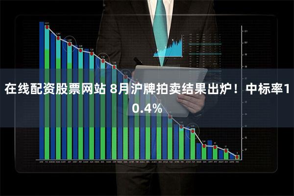 在线配资股票网站 8月沪牌拍卖结果出炉！中标率10.4%