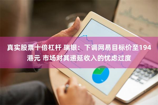 真实股票十倍杠杆 瑞银：下调网易目标价至194港元 市场对其递延收入的忧虑过度