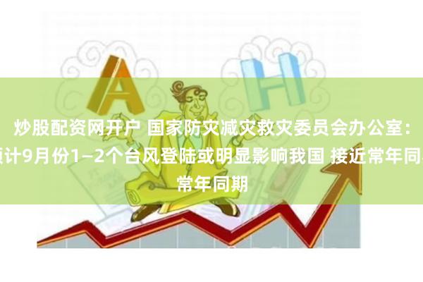 炒股配资网开户 国家防灾减灾救灾委员会办公室：预计9月份1—2个台风登陆或明显影响我国 接近常年同期