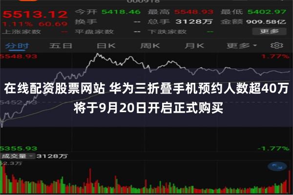 在线配资股票网站 华为三折叠手机预约人数超40万 将于9月20日开启正式购买