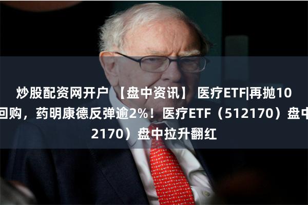 炒股配资网开户 【盘中资讯】 医疗ETF|再抛10亿注销式回购，药明康德反弹逾2%！医疗ETF（512170）盘中拉升翻红