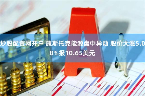 炒股配资网开户 康斯托克能源盘中异动 股价大涨5.08%报10.65美元