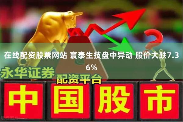 在线配资股票网站 寰泰生技盘中异动 股价大跌7.36%